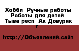 Хобби. Ручные работы Работы для детей. Тыва респ.,Ак-Довурак г.